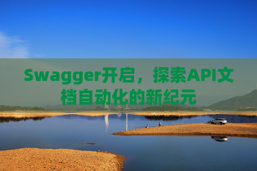 Swagger开启，探索API文档自动化的新纪元