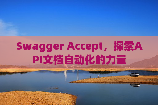 Swagger Accept，探索API文档自动化的力量